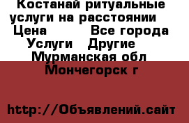 Костанай-ритуальные услуги на расстоянии. › Цена ­ 100 - Все города Услуги » Другие   . Мурманская обл.,Мончегорск г.